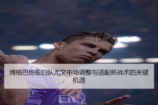 博格巴伤愈归队尤文中场调整与适配新战术的关键机遇